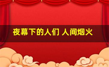 夜幕下的人们 人间烟火